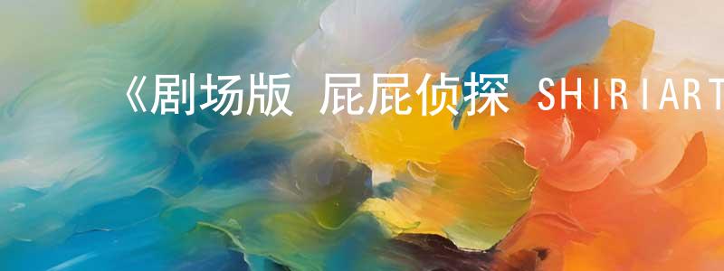 ﻿《剧场版 屁屁侦探 SHIRIARTY》详情介绍_剧场版 屁屁侦探 SHIRIARTYHD在线观看_剧场版 屁屁侦探 SHIRIARTY迅雷下载_日漫 ﻿白凤强的blog